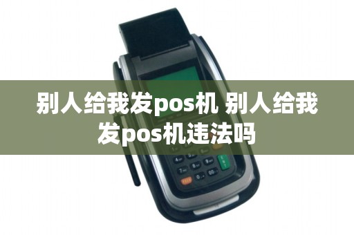 别人给我发pos机 别人给我发pos机违法吗