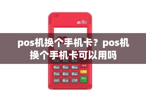 pos机换个手机卡？pos机换个手机卡可以用吗