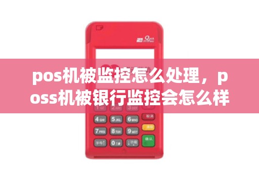 pos机被监控怎么处理，poss机被银行监控会怎么样了