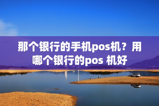 那个银行的手机pos机？用哪个银行的pos 机好