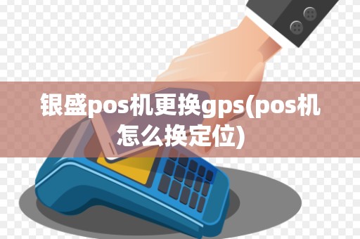 银盛pos机更换gps(pos机怎么换定位)