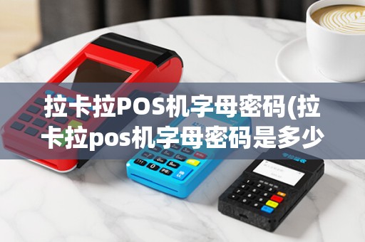 拉卡拉POS机字母密码(拉卡拉pos机字母密码是多少)