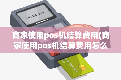 商家使用pos机结算费用(商家使用pos机结算费用怎么算)