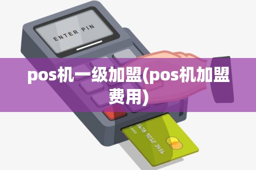 pos机一级加盟(pos机加盟费用)