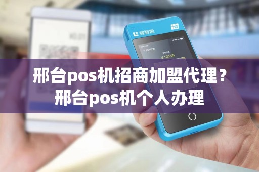 邢台pos机招商加盟代理？邢台pos机个人办理