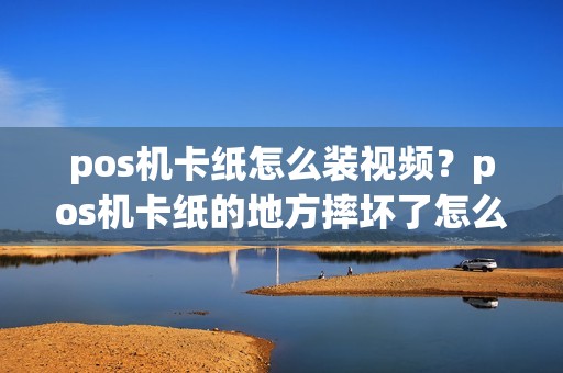 pos机卡纸怎么装视频？pos机卡纸的地方摔坏了怎么办