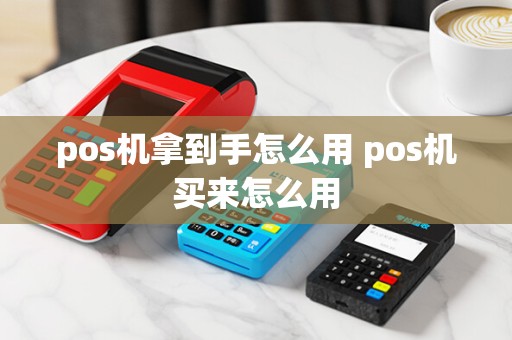 pos机拿到手怎么用 pos机买来怎么用