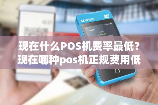 现在什么POS机费率最低？现在哪种pos机正规费用低？