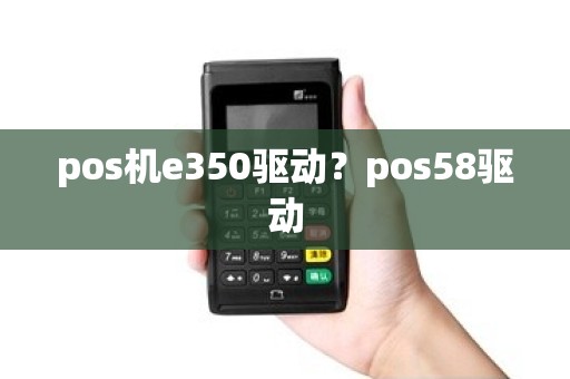 pos机e350驱动？pos58驱动