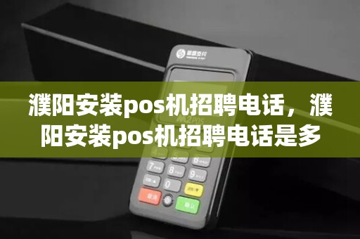 濮阳安装pos机招聘电话，濮阳安装pos机招聘电话是多少
