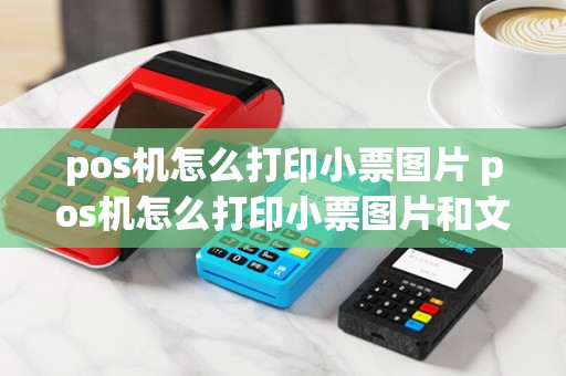 pos机怎么打印小票图片 pos机怎么打印小票图片和文字