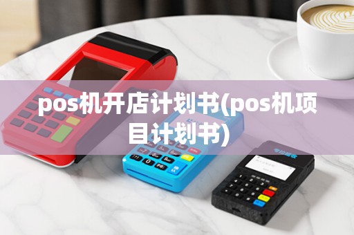 pos机开店计划书(pos机项目计划书)