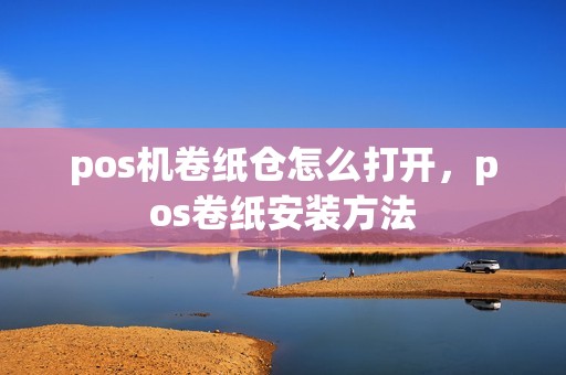 pos机卷纸仓怎么打开，pos卷纸安装方法