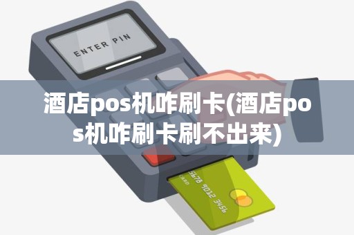 酒店pos机咋刷卡(酒店pos机咋刷卡刷不出来)