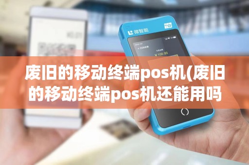 废旧的移动终端pos机(废旧的移动终端pos机还能用吗)