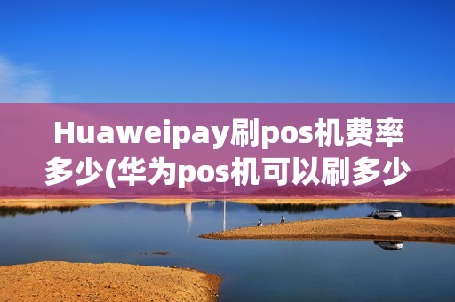 Huaweipay刷pos机费率多少(华为pos机可以刷多少钱)