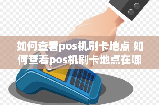 如何查看pos机刷卡地点 如何查看pos机刷卡地点在哪