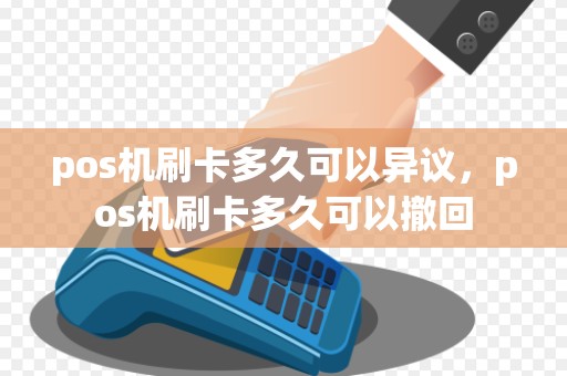 pos机刷卡多久可以异议，pos机刷卡多久可以撤回