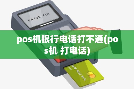 pos机银行电话打不通(pos机 打电话)