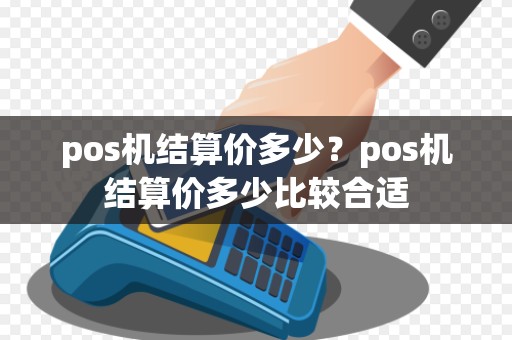 pos机结算价多少？pos机结算价多少比较合适