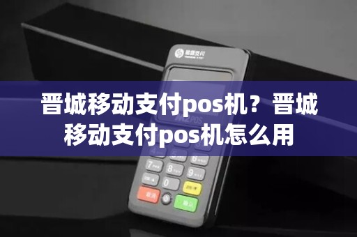 晋城移动支付pos机？晋城移动支付pos机怎么用