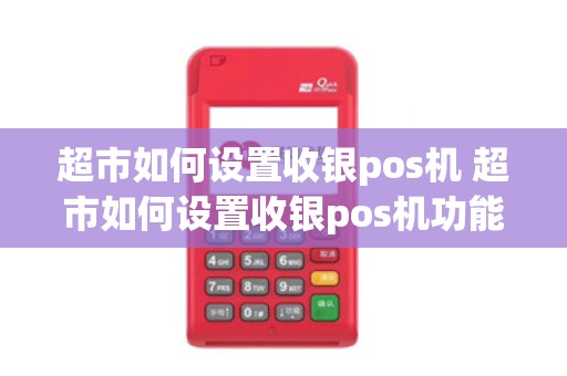 超市如何设置收银pos机 超市如何设置收银pos机功能