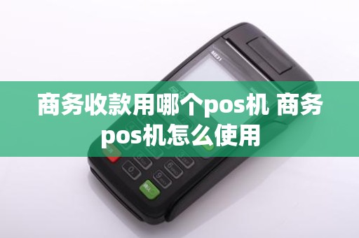 商务收款用哪个pos机 商务pos机怎么使用