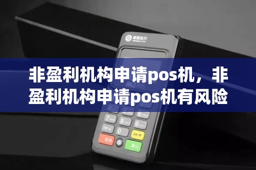 非盈利机构申请pos机，非盈利机构申请pos机有风险吗