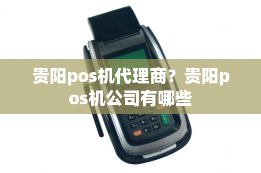 贵阳pos机代理商？贵阳pos机公司有哪些
