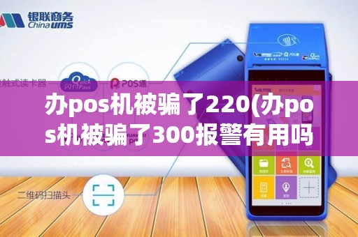 办pos机被骗了220(办pos机被骗了300报警有用吗)