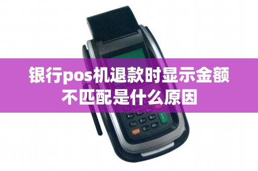 银行pos机退款时显示金额不匹配是什么原因