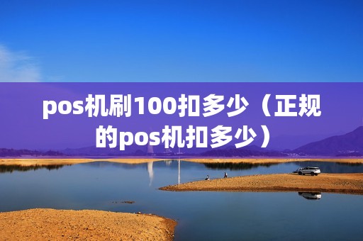 pos机刷100扣多少（正规的pos机扣多少）