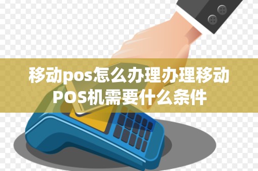 移动pos怎么办理办理移动POS机需要什么条件