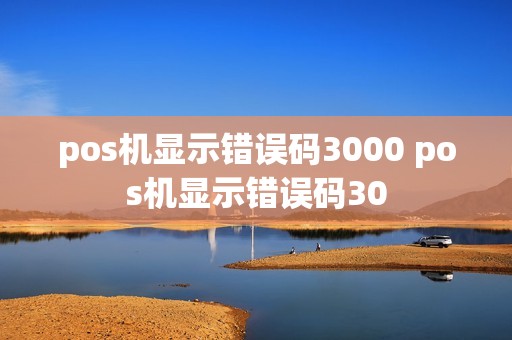 pos机显示错误码3000 pos机显示错误码30