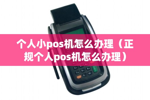 个人小pos机怎么办理（正规个人pos机怎么办理）