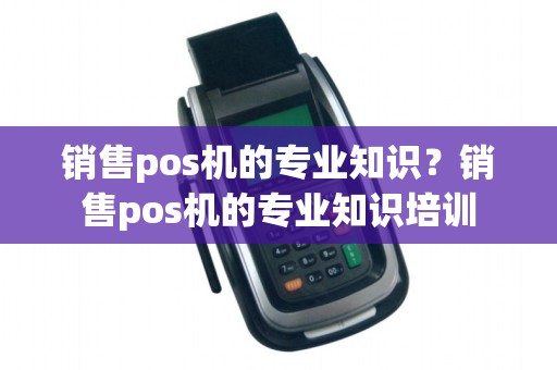 销售pos机的专业知识？销售pos机的专业知识培训