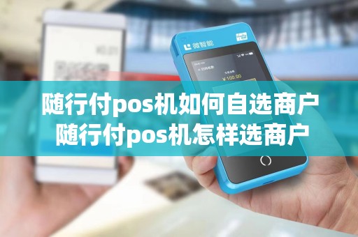 随行付pos机如何自选商户 随行付pos机怎样选商户