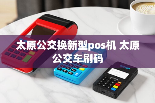 太原公交换新型pos机 太原公交车刷码