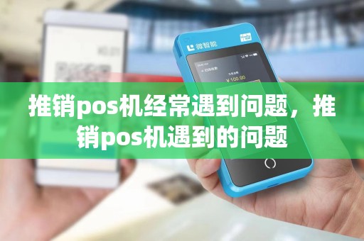 推销pos机经常遇到问题，推销pos机遇到的问题