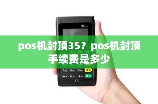 pos机封顶35？pos机封顶手续费是多少
