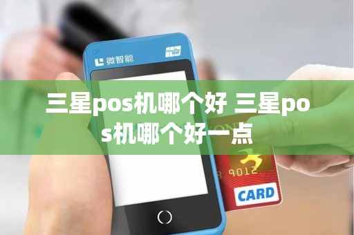 三星pos机哪个好 三星pos机哪个好一点
