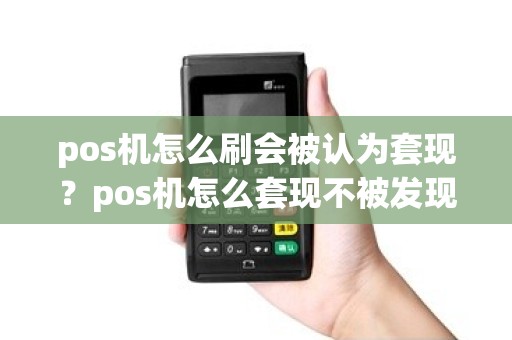 pos机怎么刷会被认为套现？pos机怎么套现不被发现