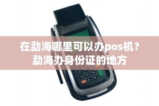 在勐海哪里可以办pos机？勐海办身份证的地方