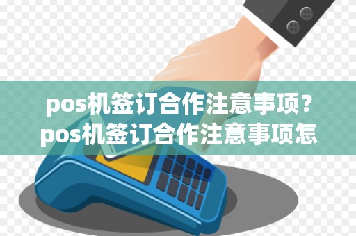 pos机签订合作注意事项？pos机签订合作注意事项怎么写