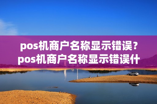 pos机商户名称显示错误？pos机商户名称显示错误什么意思