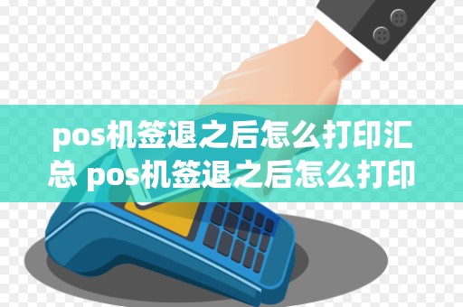 pos机签退之后怎么打印汇总 pos机签退之后怎么打印汇总单子