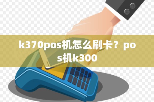 k370pos机怎么刷卡？pos机k300