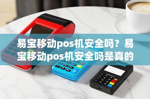 易宝移动pos机安全吗？易宝移动pos机安全吗是真的吗