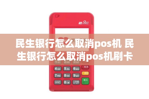 民生银行怎么取消pos机 民生银行怎么取消pos机刷卡