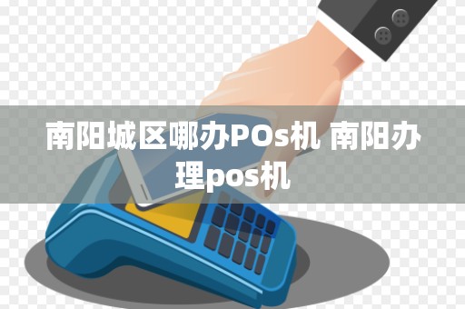 南阳城区哪办POs机 南阳办理pos机